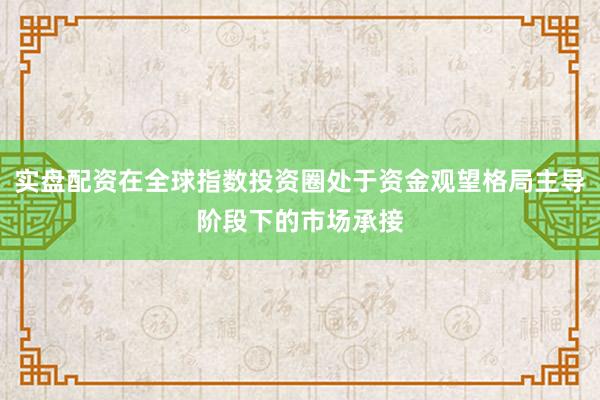 实盘配资在全球指数投资圈处于资金观望格局主导阶段下的市场承接