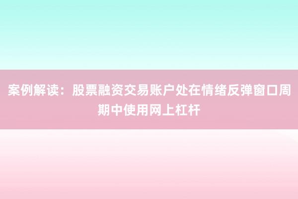 案例解读：股票融资交易账户处在情绪反弹窗口周期中使用网上杠杆