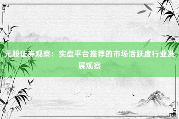 元股证券观察：实盘平台推荐的市场活跃度行业发展观察