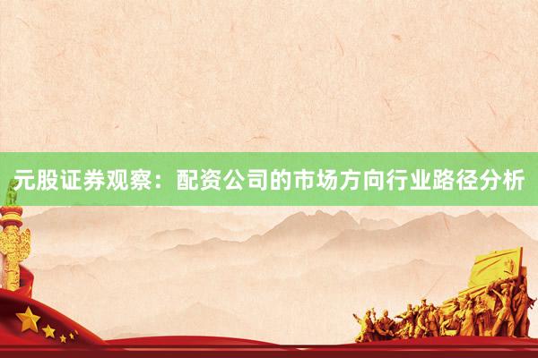 元股证券观察：配资公司的市场方向行业路径分析