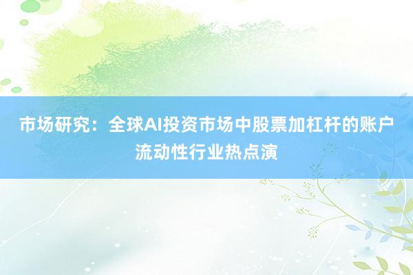 市场研究：全球AI投资市场中股票加杠杆的账户流动性行业热点演