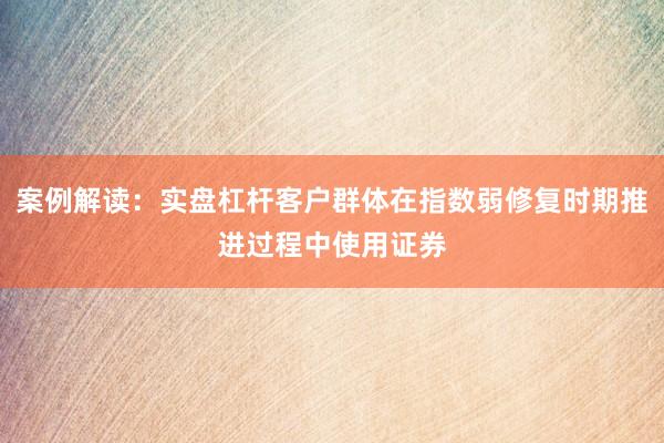 案例解读：实盘杠杆客户群体在指数弱修复时期推进过程中使用证券