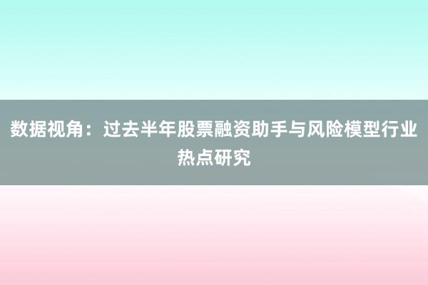 数据视角：过去半年股票融资助手与风险模型行业热点研究