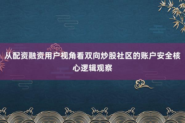 从配资融资用户视角看双向炒股社区的账户安全核心逻辑观察