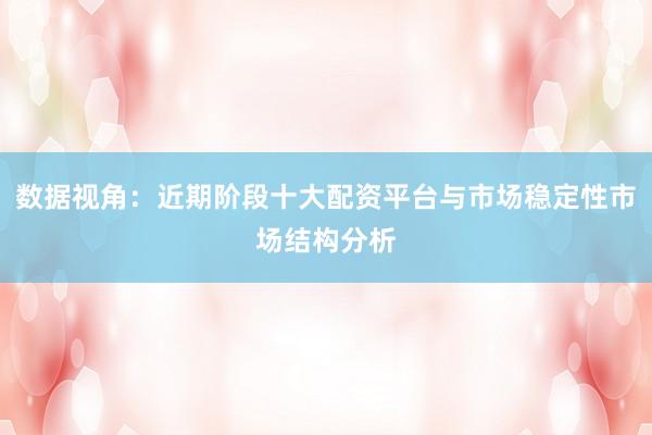 数据视角：近期阶段十大配资平台与市场稳定性市场结构分析