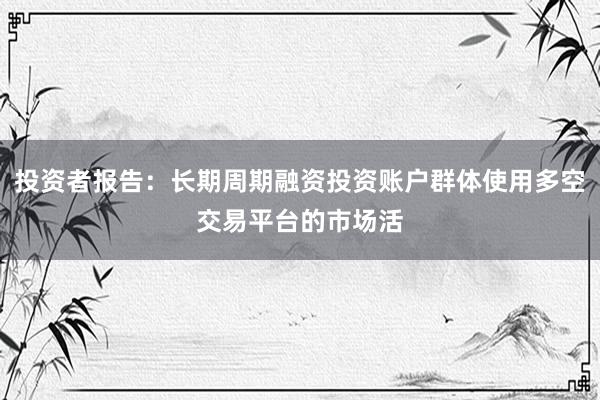 投资者报告：长期周期融资投资账户群体使用多空交易平台的市场活
