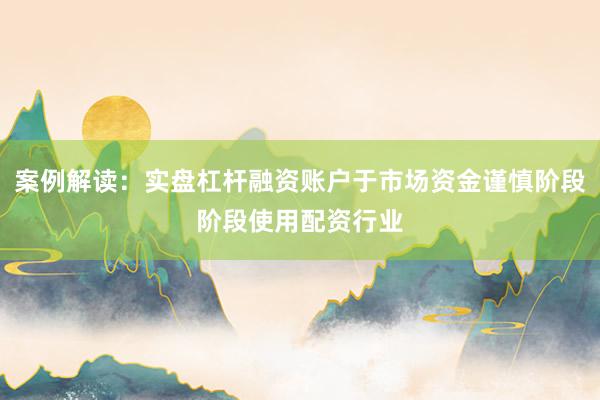 案例解读：实盘杠杆融资账户于市场资金谨慎阶段阶段使用配资行业