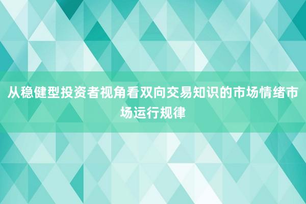 从稳健型投资者视角看双向交易知识的市场情绪市场运行规律