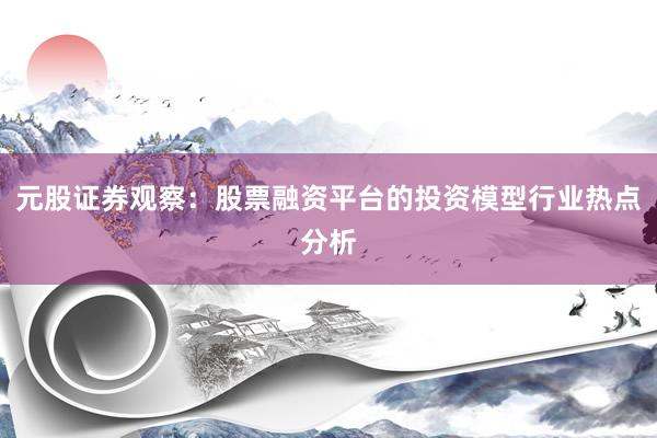 元股证券观察：股票融资平台的投资模型行业热点分析
