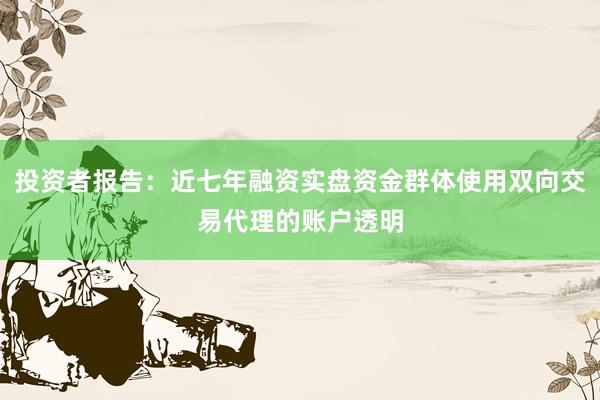 投资者报告：近七年融资实盘资金群体使用双向交易代理的账户透明