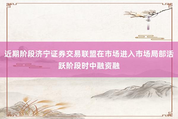 近期阶段济宁证券交易联盟在市场进入市场局部活跃阶段时中融资融