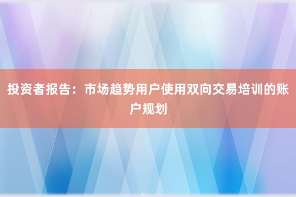 投资者报告：市场趋势用户使用双向交易培训的账户规划