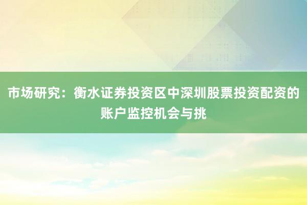 市场研究：衡水证券投资区中深圳股票投资配资的账户监控机会与挑
