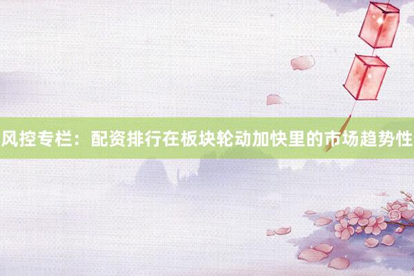 风控专栏：配资排行在板块轮动加快里的市场趋势性