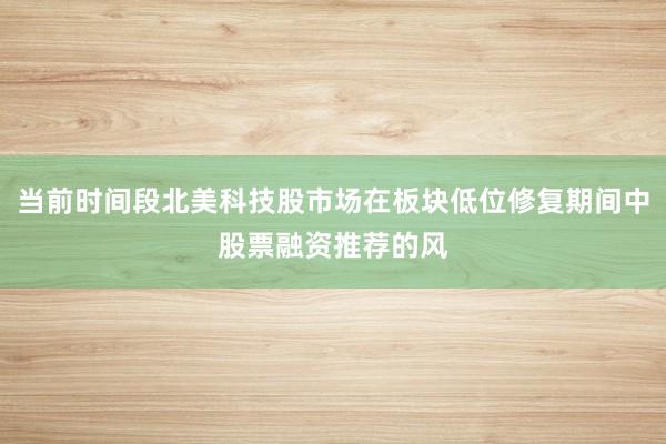 当前时间段北美科技股市场在板块低位修复期间中股票融资推荐的风