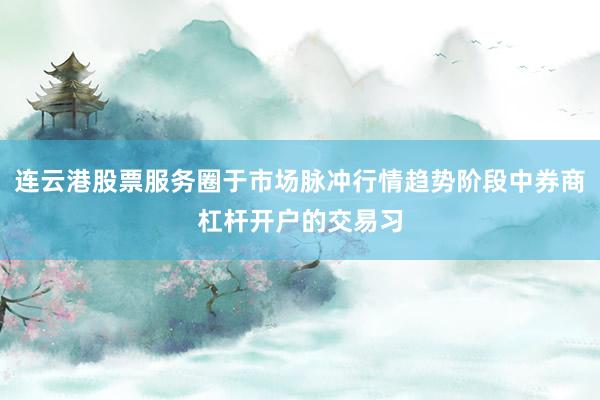 连云港股票服务圈于市场脉冲行情趋势阶段中券商杠杆开户的交易习