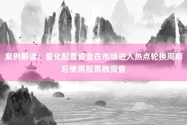 案例解读：量化配置资金在市场进入热点轮换周期后使用股票融资查