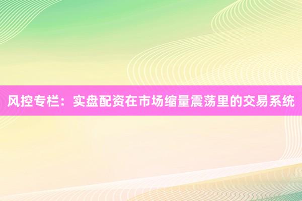 风控专栏：实盘配资在市场缩量震荡里的交易系统