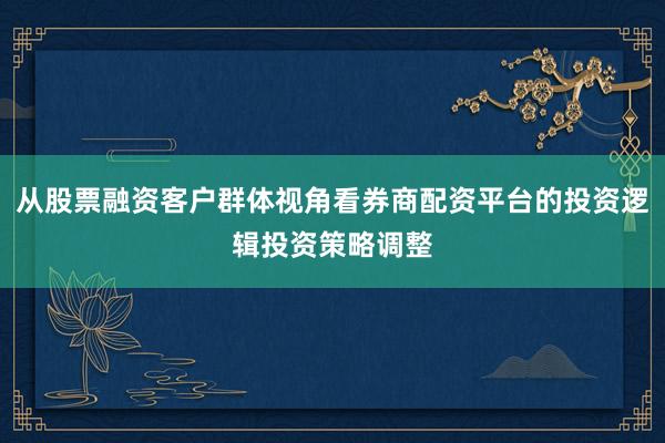 从股票融资客户群体视角看券商配资平台的投资逻辑投资策略调整