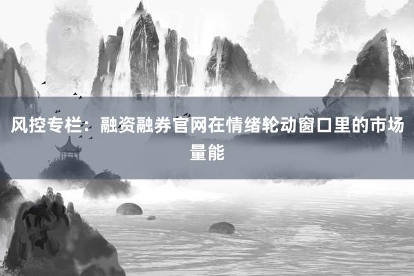 风控专栏：融资融券官网在情绪轮动窗口里的市场量能