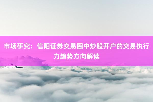 市场研究：信阳证券交易圈中炒股开户的交易执行力趋势方向解读
