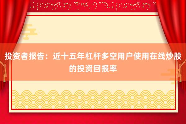 投资者报告：近十五年杠杆多空用户使用在线炒股的投资回报率