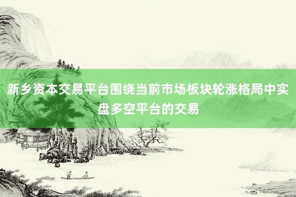新乡资本交易平台围绕当前市场板块轮涨格局中实盘多空平台的交易