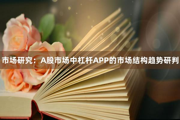 市场研究：A股市场中杠杆APP的市场结构趋势研判