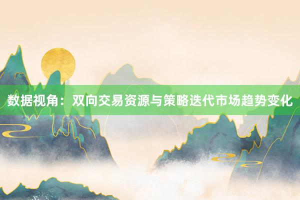 数据视角：双向交易资源与策略迭代市场趋势变化
