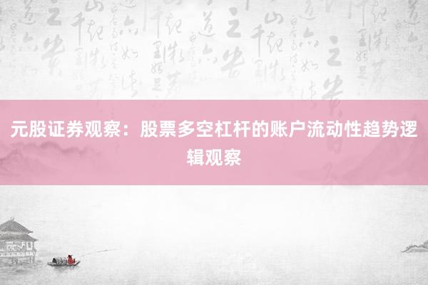 元股证券观察：股票多空杠杆的账户流动性趋势逻辑观察