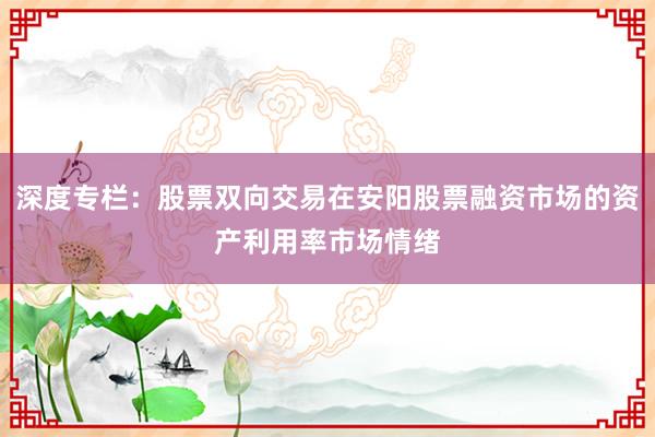 深度专栏：股票双向交易在安阳股票融资市场的资产利用率市场情绪