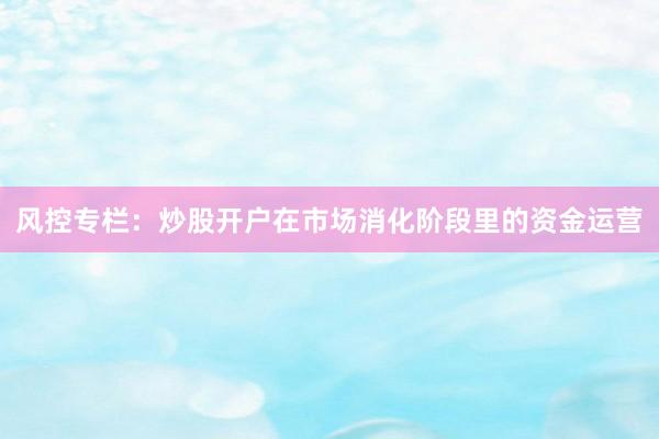 风控专栏：炒股开户在市场消化阶段里的资金运营
