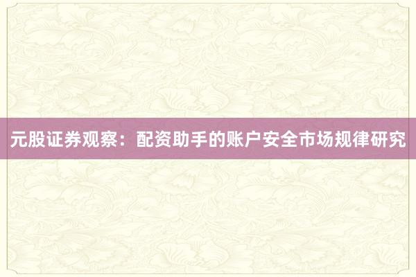 元股证券观察：配资助手的账户安全市场规律研究