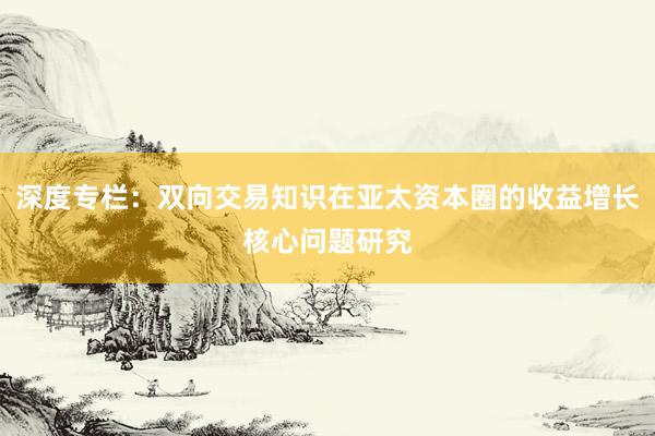 深度专栏:双向交易知识在亚太资本圈的收益增长核心问题研究