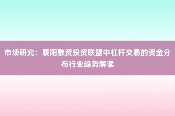市场研究：襄阳融资投资联盟中杠杆交易的资金分布行业趋势解读