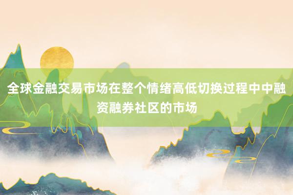 全球金融交易市场在整个情绪高低切换过程中中融资融券社区的市场