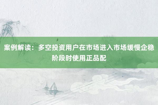 案例解读：多空投资用户在市场进入市场缓慢企稳阶段时使用正品配