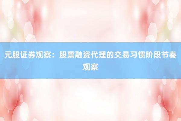 元股证券观察：股票融资代理的交易习惯阶段节奏观察
