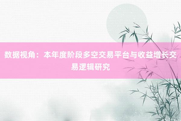 数据视角：本年度阶段多空交易平台与收益增长交易逻辑研究