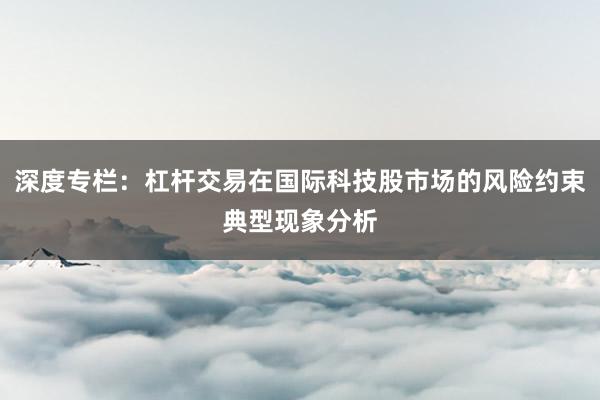 深度专栏：杠杆交易在国际科技股市场的风险约束典型现象分析