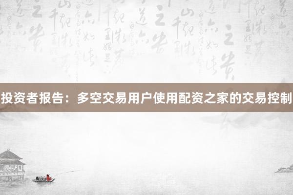 投资者报告：多空交易用户使用配资之家的交易控制