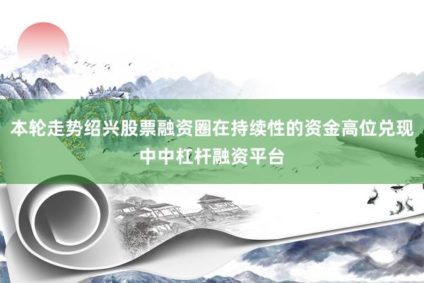 本轮走势绍兴股票融资圈在持续性的资金高位兑现中中杠杆融资平台
