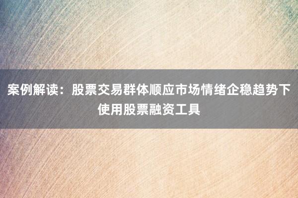 案例解读：股票交易群体顺应市场情绪企稳趋势下使用股票融资工具