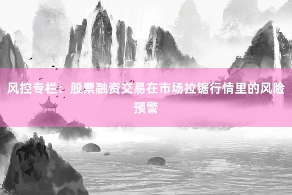 风控专栏：股票融资交易在市场拉锯行情里的风险预警