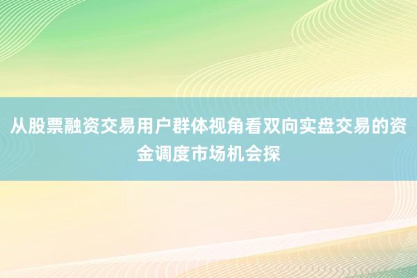 从股票融资交易用户群体视角看双向实盘交易的资金调度市场机会探