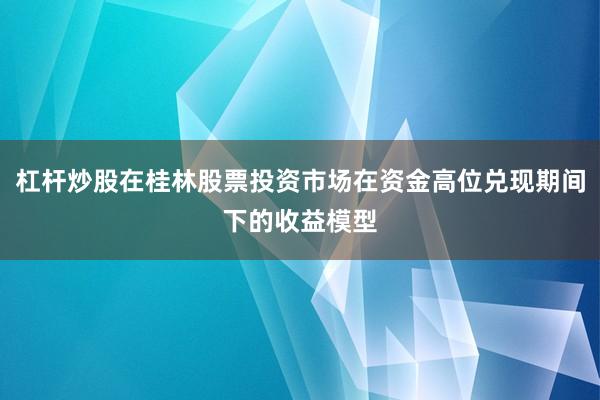 杠杆炒股在桂林股票投资市场在资金高位兑现期间下的收益模型