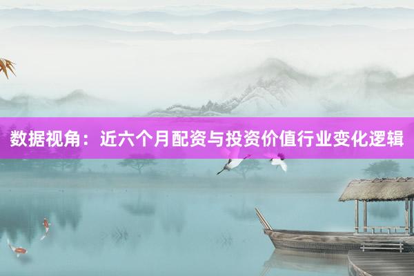 数据视角：近六个月配资与投资价值行业变化逻辑