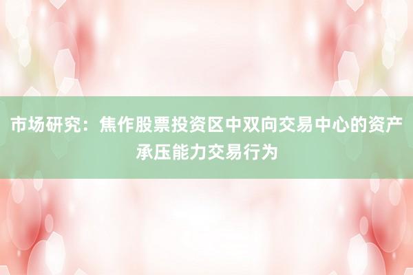市场研究：焦作股票投资区中双向交易中心的资产承压能力交易行为