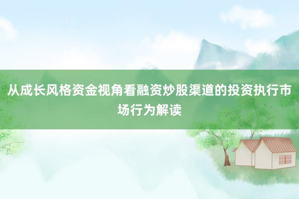 从成长风格资金视角看融资炒股渠道的投资执行市场行为解读