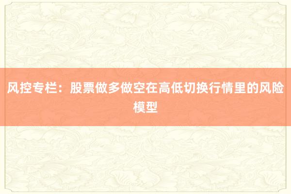 风控专栏：股票做多做空在高低切换行情里的风险模型